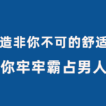 古风《轻松营造非你不可的舒适感》让你牢牢霸占男人心